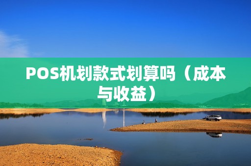POS机划款式划算吗（成本与收益）