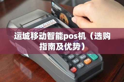 运城移动智能pos机（选购指南及优势）