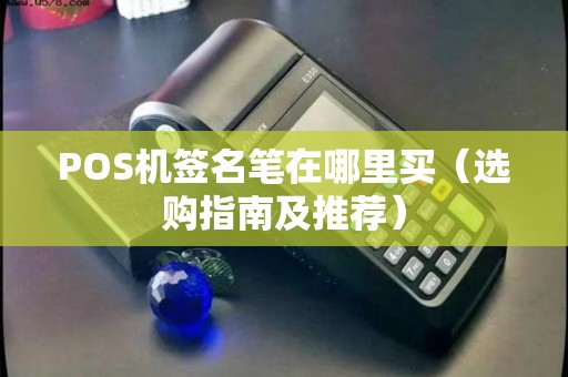 POS机签名笔在哪里买（选购指南及推荐）