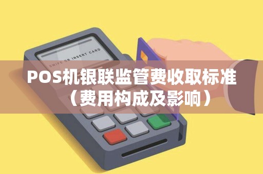 POS机银联监管费收取标准（费用构成及影响）