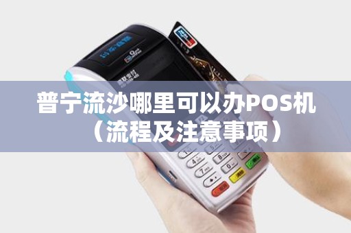 普宁流沙哪里可以办POS机（流程及注意事项）
