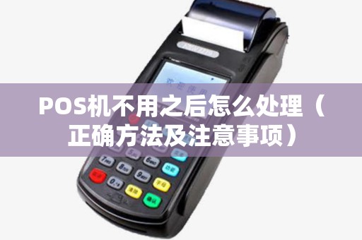 POS机不用之后怎么处理（正确方法及注意事项）