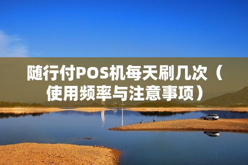 随行付POS机每天刷几次（使用频率与注意事项）