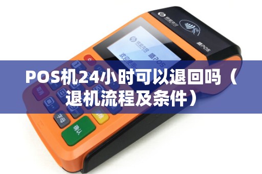 POS机24小时可以退回吗（退机流程及条件）