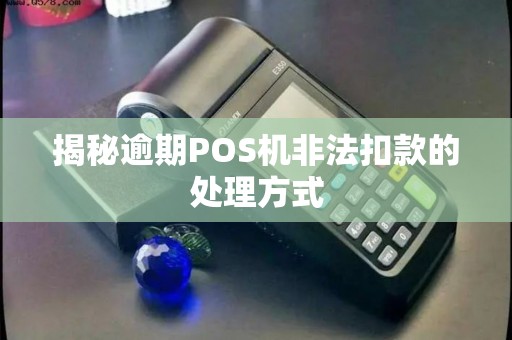 揭秘逾期POS机非法扣款的处理方式