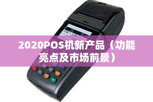 2020POS机新产品（功能亮点及市场前景）