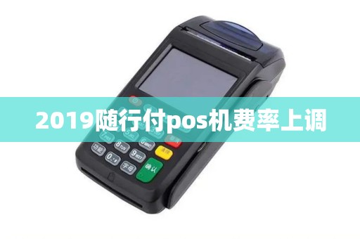 2019随行付pos机费率上调