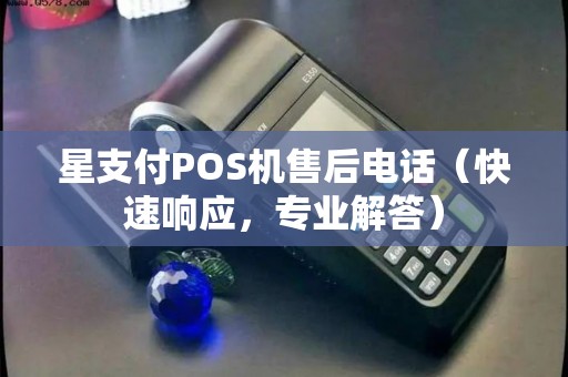 星支付POS机售后电话（快速响应，专业解答）