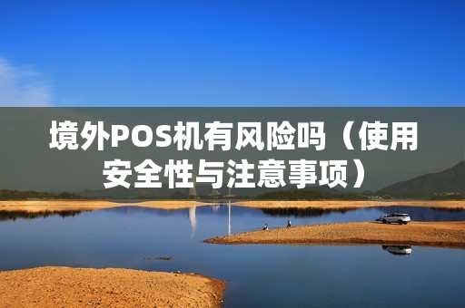 境外POS机有风险吗（使用安全性与注意事项）
