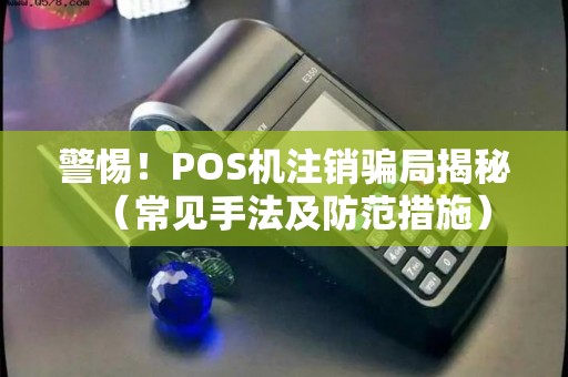 警惕！POS机注销骗局揭秘（常见手法及防范措施）