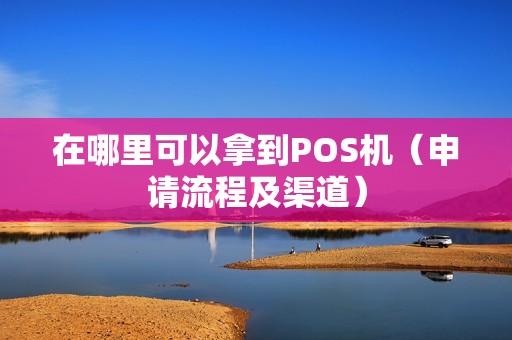 在哪里可以拿到POS机（申请流程及渠道）