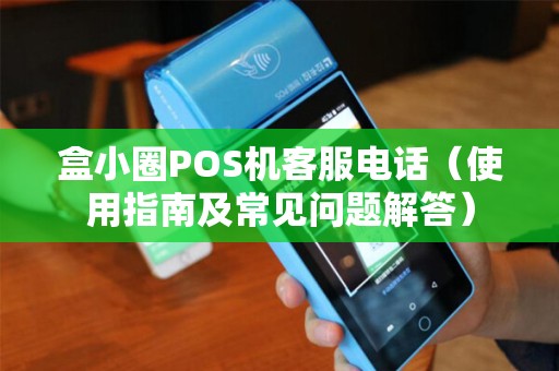 盒小圈POS机客服电话（使用指南及常见问题解答）