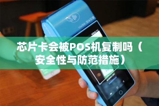 芯片卡会被POS机复制吗（安全性与防范措施）