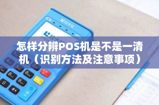 怎样分辨POS机是不是一清机（识别方法及注意事项）