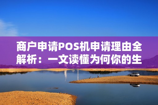 商户申请POS机申请理由全解析：一文读懂为何你的生意需要POS机