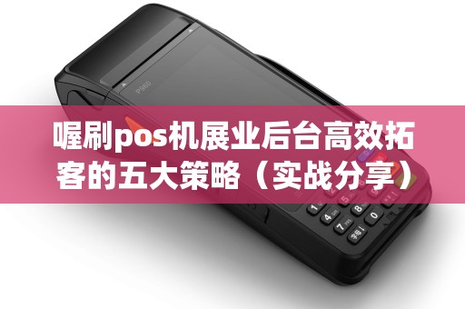 喔刷pos机展业后台高效拓客的五大策略（实战分享）