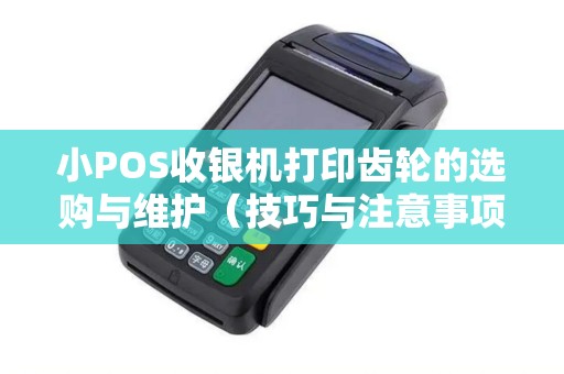 小POS收银机打印齿轮的选购与维护（技巧与注意事项）