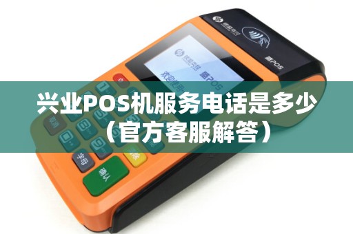 兴业POS机服务电话是多少（官方客服解答）