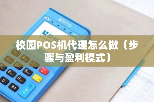 校园POS机代理怎么做（步骤与盈利模式）