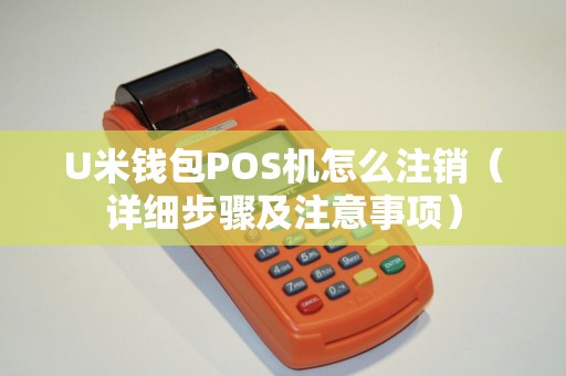 U米钱包POS机怎么注销（详细步骤及注意事项）
