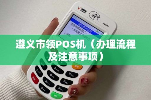 遵义市领POS机（办理流程及注意事项）
