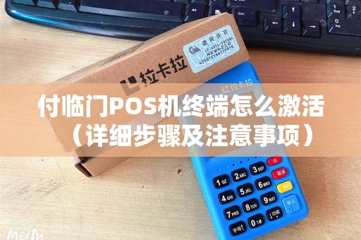 付临门POS机终端怎么激活（详细步骤及注意事项）