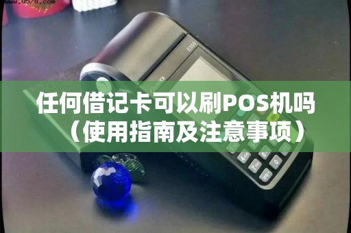 任何借记卡可以刷POS机吗（使用指南及注意事项）