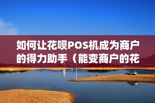如何让花呗POS机成为商户的得力助手（能变商户的花呗pos机(b)的方式）
