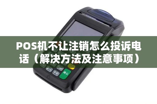 POS机不让注销怎么投诉电话（解决方法及注意事项）