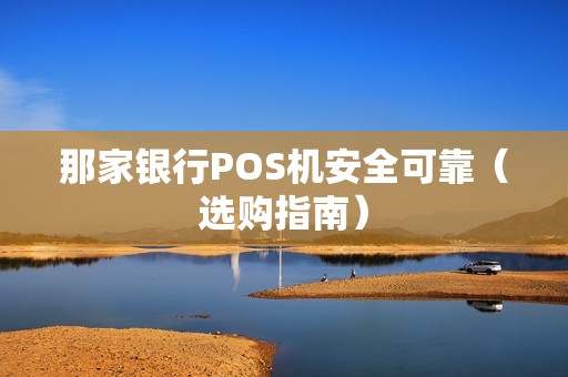 那家银行POS机安全可靠（选购指南）