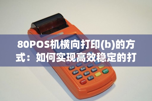 80POS机横向打印(b)的方式：如何实现高效稳定的打印体验