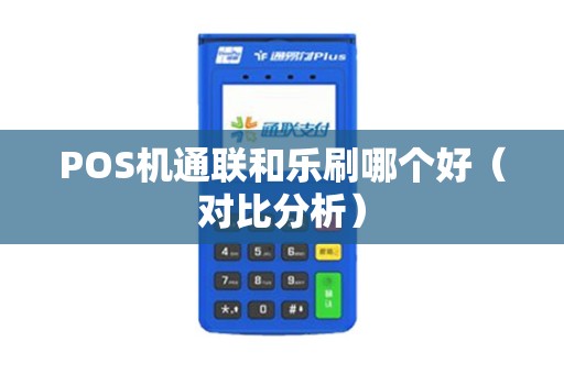 POS机通联和乐刷哪个好（对比分析）