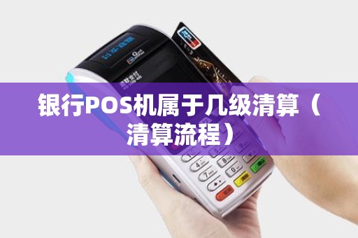 银行POS机属于几级清算（清算流程）