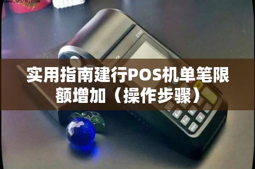 实用指南建行POS机单笔限额增加（操作步骤）