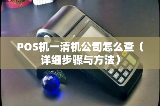 POS机一清机公司怎么查（详细步骤与方法）
