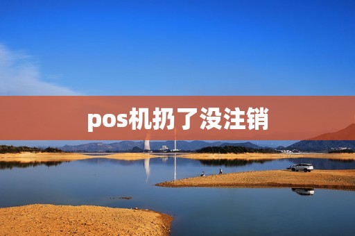 pos机扔了没注销