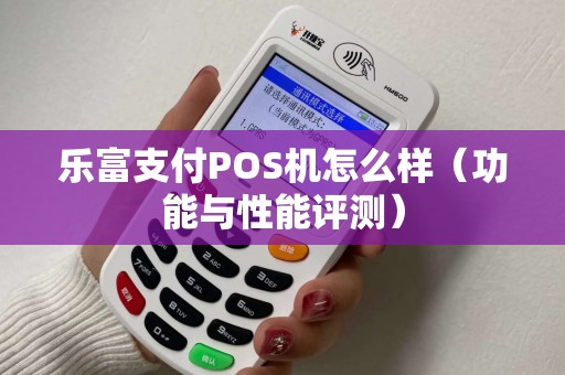 乐富支付POS机怎么样（功能与性能评测）