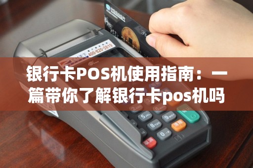 银行卡POS机使用指南：一篇带你了解银行卡pos机吗