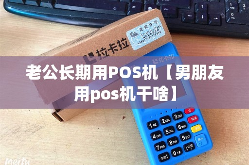 老公长期用POS机【男朋友用pos机干啥】