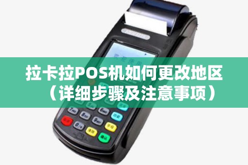 拉卡拉POS机如何更改地区（详细步骤及注意事项）