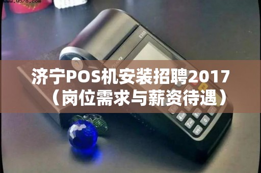 济宁POS机安装招聘2017（岗位需求与薪资待遇）