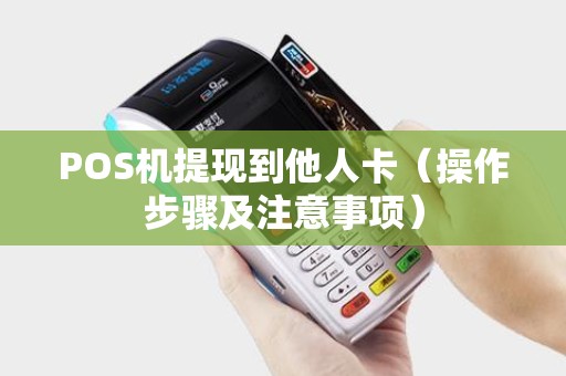 POS机提现到他人卡（操作步骤及注意事项）