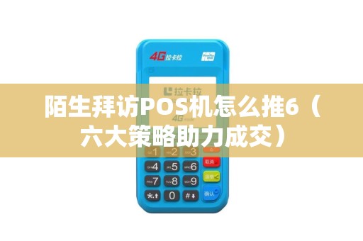 陌生拜访POS机怎么推6（六大策略助力成交）