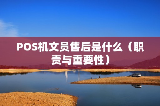 POS机文员售后是什么（职责与重要性）