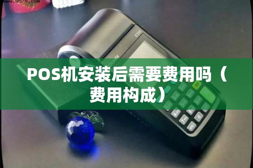 POS机安装后需要费用吗（费用构成）