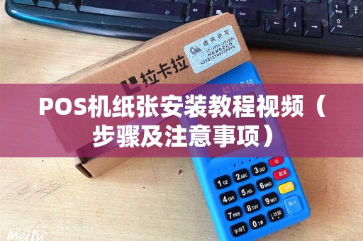POS机纸张安装教程视频（步骤及注意事项）