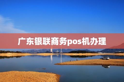 广东银联商务pos机办理
