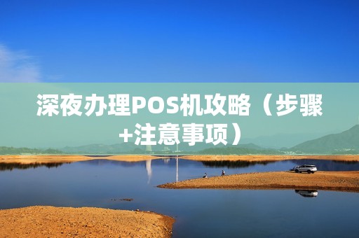 深夜办理POS机攻略（步骤+注意事项）