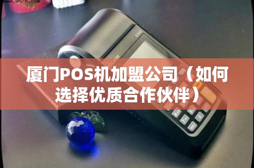 厦门POS机加盟公司（如何选择优质合作伙伴）
