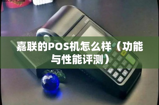 嘉联的POS机怎么样（功能与性能评测）